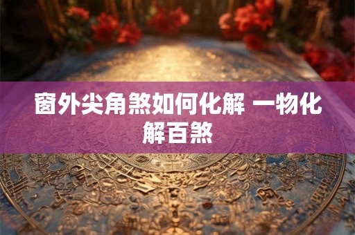 窗外尖角煞如何化解 一物化解百煞