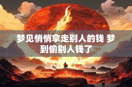 梦见悄悄拿走别人的钱 梦到偷别人钱了