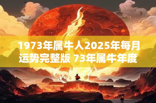 1973年属牛人2025年每月运势完整版 73年属牛年度运势分析 1973年属牛人2025年每月运势完整版 73年属牛年度运势分析