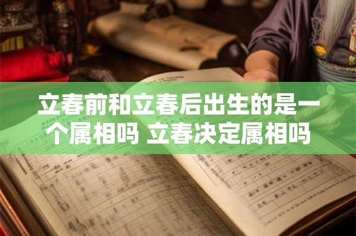 立春前和立春后出生的是一个属相吗 立春决定属相吗