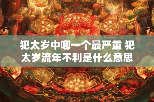 犯太岁中哪一个最严重 犯太岁流年不利是什么意思