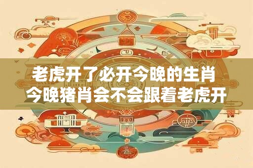 老虎开了必开今晚的生肖 今晚猪肖会不会跟着老虎开