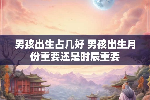 男孩出生占几好 男孩出生月份重要还是时辰重要