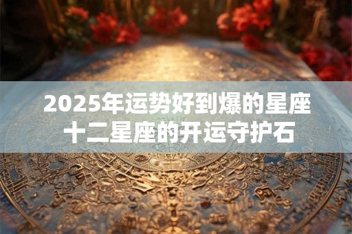 2025年运势好到爆的星座 十二星座的开运守护石
