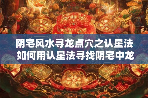 阴宅风水寻龙点穴之认星法 如何用认星法寻找阴宅中龙的穴位