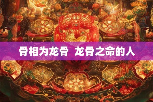 骨相为龙骨  龙骨之命的人