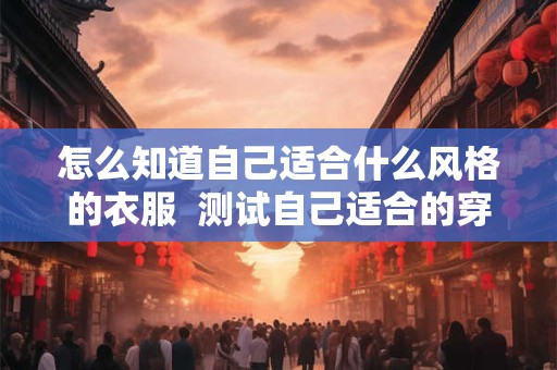 怎么知道自己适合什么风格的衣服  测试自己适合的穿衣风格