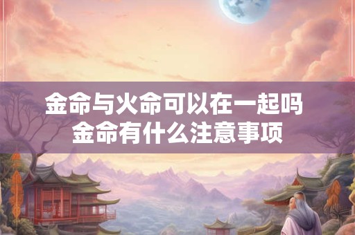 金命与火命可以在一起吗 金命有什么注意事项