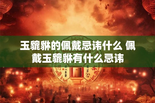 玉貔貅的佩戴忌讳什么 佩戴玉貔貅有什么忌讳