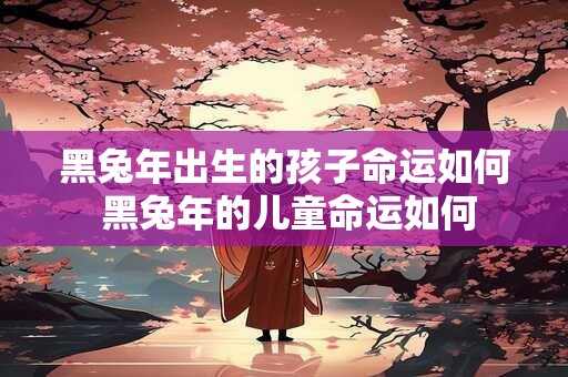 黑兔年出生的孩子命运如何 黑兔年的儿童命运如何