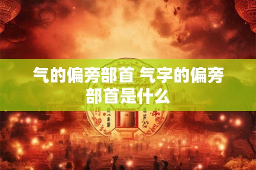 气的偏旁部首 气字的偏旁部首是什么