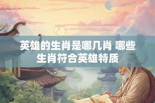 英雄的生肖是哪几肖 哪些生肖符合英雄特质