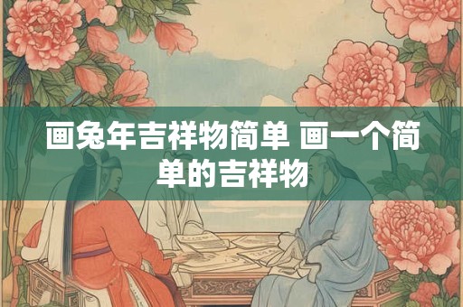 画兔年吉祥物简单 画一个简单的吉祥物