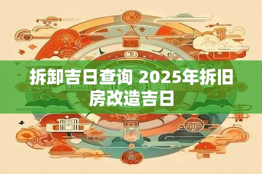 拆卸吉日查询 2025年拆旧房改造吉日