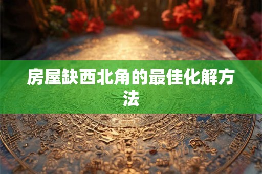 房屋缺西北角的最佳化解方法