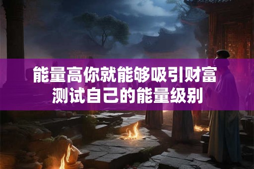 能量高你就能够吸引财富 测试自己的能量级别