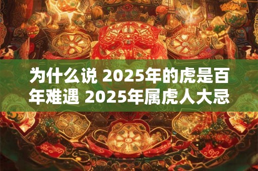 为什么说 2025年的虎是百年难遇 2025年属虎人大忌颜色