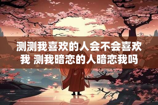测测我喜欢的人会不会喜欢我 测我暗恋的人暗恋我吗 测测我喜欢的人会不会喜欢我 测我暗恋的人暗恋我吗