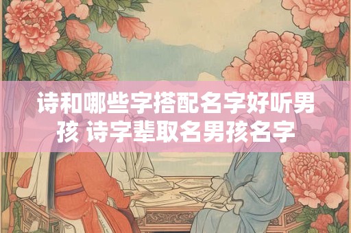 诗和哪些字搭配名字好听男孩 诗字辈取名男孩名字