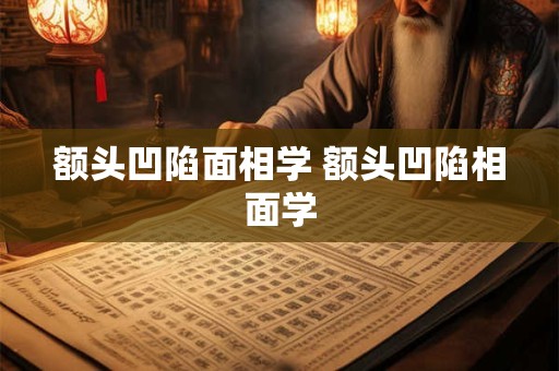 额头凹陷面相学 额头凹陷相面学