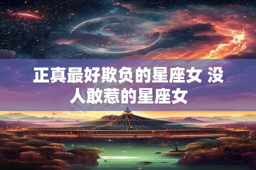 正真最好欺负的星座女 没人敢惹的星座女