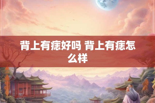 背上有痣好吗 背上有痣怎么样