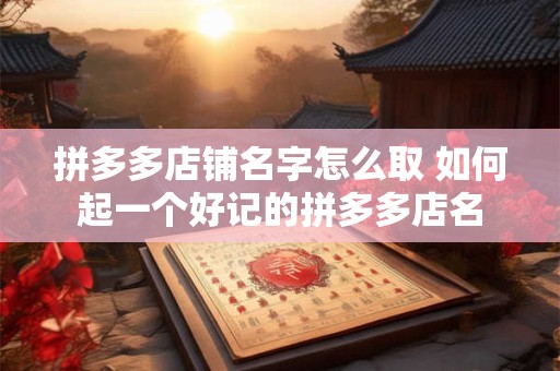 拼多多店铺名字怎么取 如何起一个好记的拼多多店名
