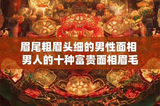 眉尾粗眉头细的男性面相 男人的十种富贵面相眉毛