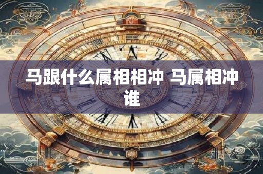 马跟什么属相相冲 马属相冲谁