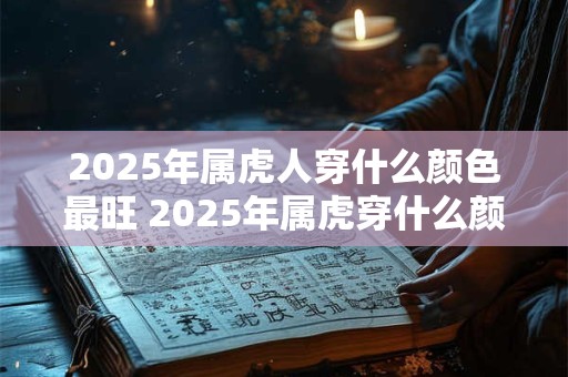 详细阅读:2025年属虎人穿什么颜色最旺 2025年属虎穿什么颜色最吉 2025年属虎人穿什么颜色最旺 2025年属虎穿什么颜色最吉