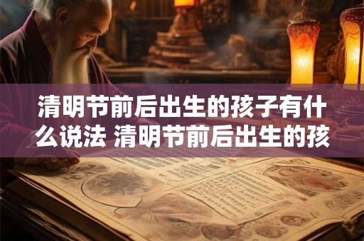 清明节前后出生的孩子有什么说法 清明节前后出生的孩子有哪些特点