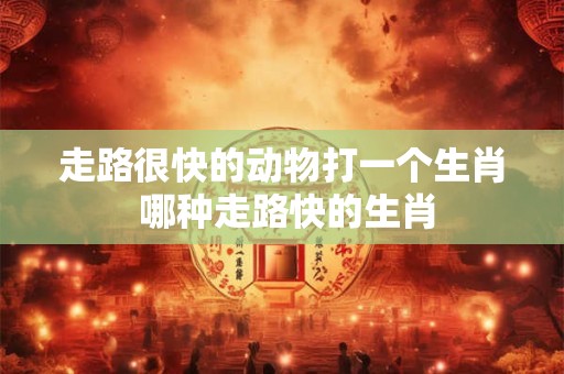 走路很快的动物打一个生肖 哪种走路快的生肖