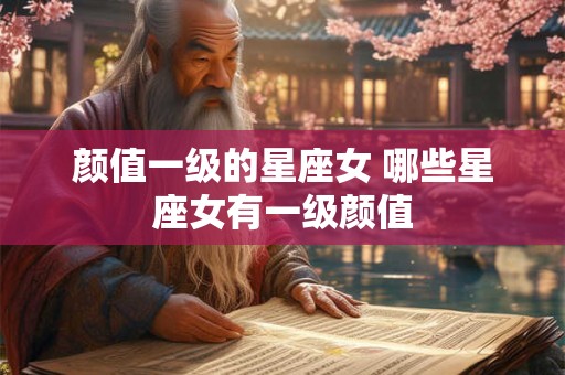 颜值一级的星座女 哪些星座女有一级颜值