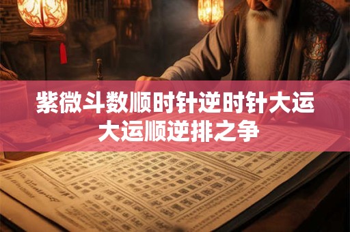 紫微斗数顺时针逆时针大运 大运顺逆排之争