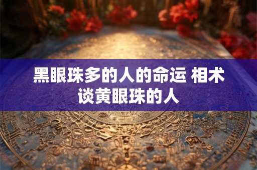 黑眼珠多的人的命运 相术谈黄眼珠的人