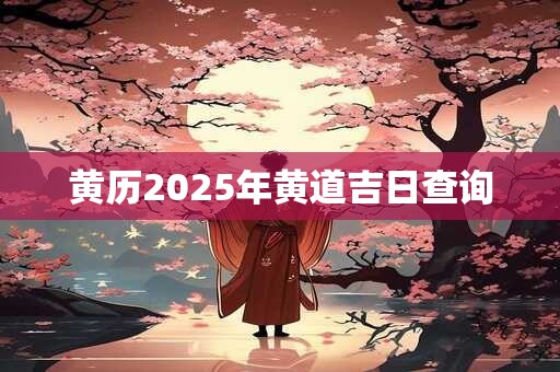 黄历2025年黄道吉日查询 黄历2025年黄道吉日查询