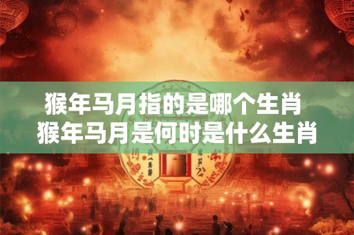 猴年马月指的是哪个生肖 猴年马月是何时是什么生肖