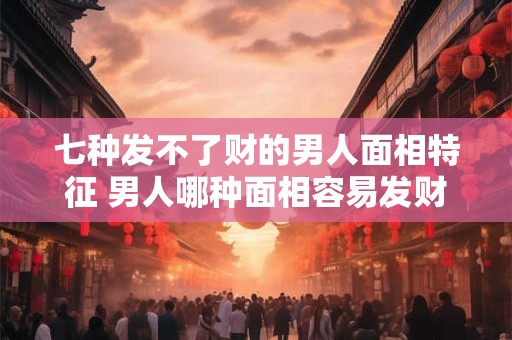 七种发不了财的男人面相特征 男人哪种面相容易发财