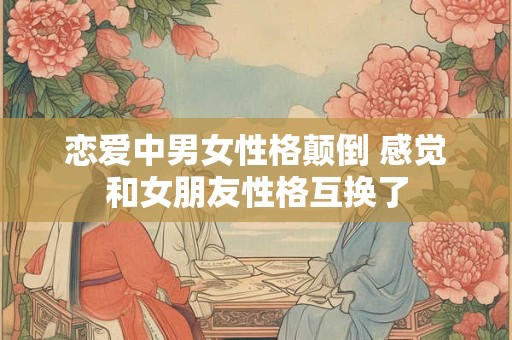 恋爱中男女性格颠倒 感觉和女朋友性格互换了