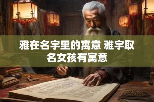 雅在名字里的寓意 雅字取名女孩有寓意