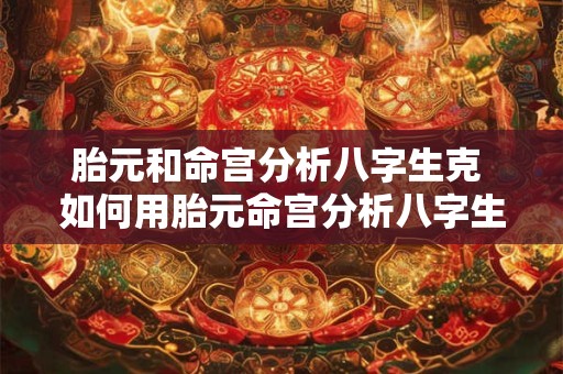 胎元和命宫分析八字生克 如何用胎元命宫分析八字生克