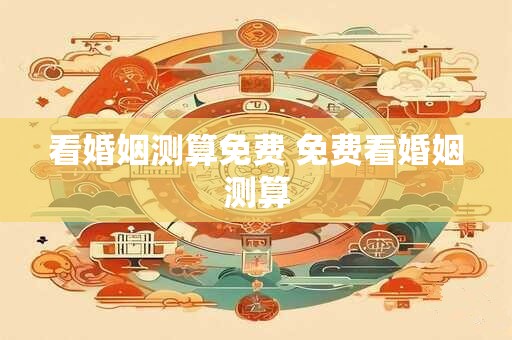 看婚姻测算免费 免费看婚姻测算