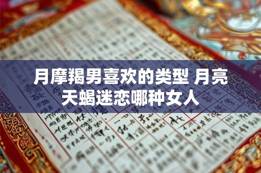 月摩羯男喜欢的类型 月亮天蝎迷恋哪种女人