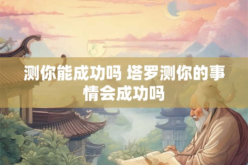 测你能成功吗 塔罗测你的事情会成功吗