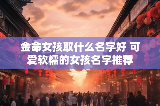 金命女孩取什么名字好 可爱软糯的女孩名字推荐