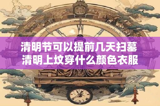 清明节可以提前几天扫墓 清明上坟穿什么颜色衣服