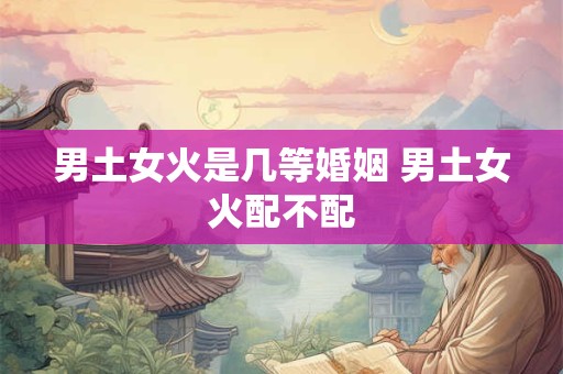 男土女火是几等婚姻 男土女火配不配