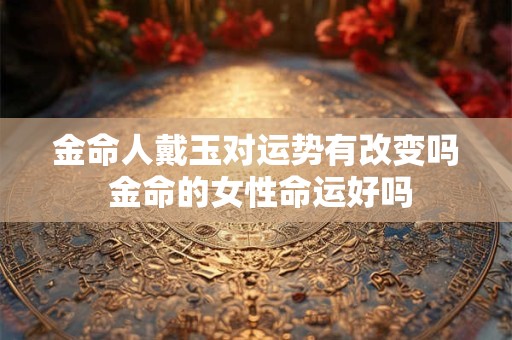 金命人戴玉对运势有改变吗 金命的女性命运好吗
