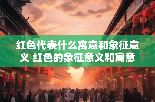 红色代表什么寓意和象征意义 红色的象征意义和寓意是什么