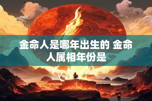 金命人是哪年出生的 金命人属相年份是